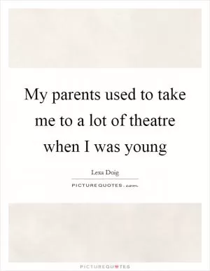 My parents used to take me to a lot of theatre when I was young Picture Quote #1