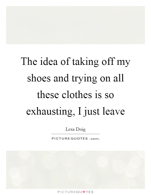 The idea of taking off my shoes and trying on all these clothes is so exhausting, I just leave Picture Quote #1