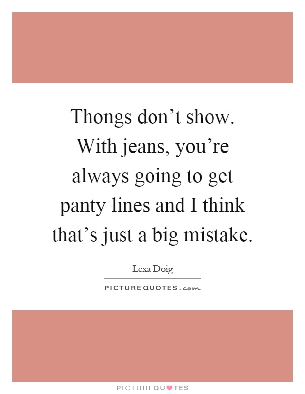 Thongs don't show. With jeans, you're always going to get panty lines and I think that's just a big mistake Picture Quote #1