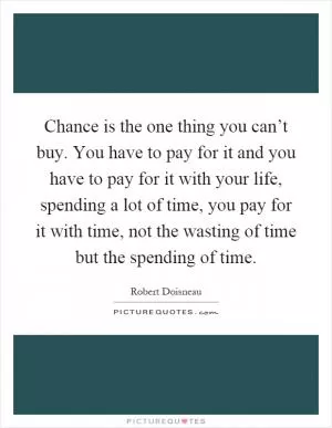 Chance is the one thing you can’t buy. You have to pay for it and you have to pay for it with your life, spending a lot of time, you pay for it with time, not the wasting of time but the spending of time Picture Quote #1