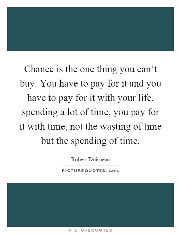 Chance is the one thing you can't buy. You have to pay for it and you have to pay for it with your life, spending a lot of time, you pay for it with time, not the wasting of time but the spending of time Picture Quote #1