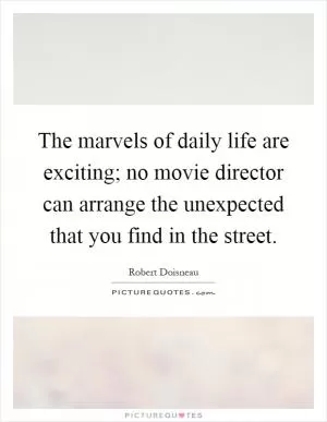 The marvels of daily life are exciting; no movie director can arrange the unexpected that you find in the street Picture Quote #1