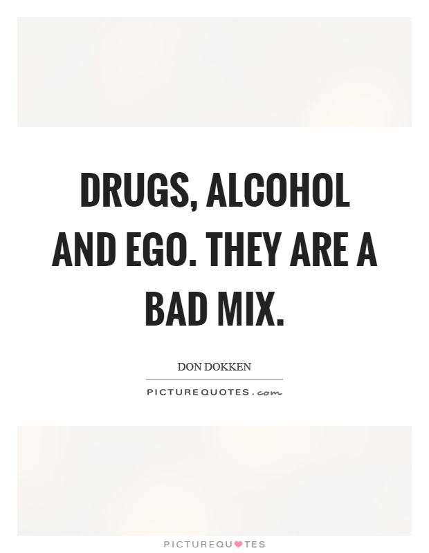 Drugs, alcohol and ego. They are a bad mix Picture Quote #1