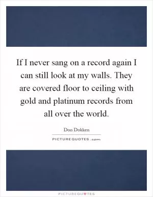 If I never sang on a record again I can still look at my walls. They are covered floor to ceiling with gold and platinum records from all over the world Picture Quote #1
