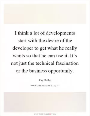 I think a lot of developments start with the desire of the developer to get what he really wants so that he can use it. It’s not just the technical fascination or the business opportunity Picture Quote #1