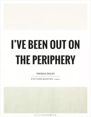 I’ve been out on the periphery Picture Quote #1