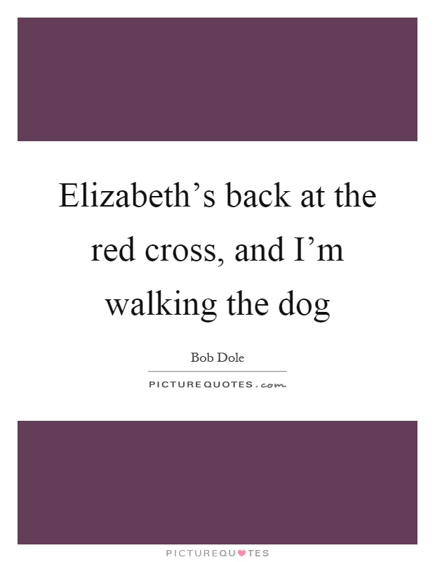 Elizabeth's back at the red cross, and I'm walking the dog Picture Quote #1