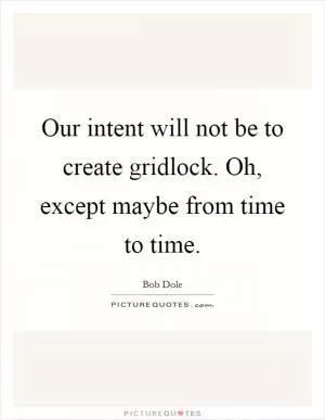 Our intent will not be to create gridlock. Oh, except maybe from time to time Picture Quote #1