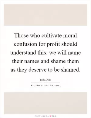 Those who cultivate moral confusion for profit should understand this: we will name their names and shame them as they deserve to be shamed Picture Quote #1