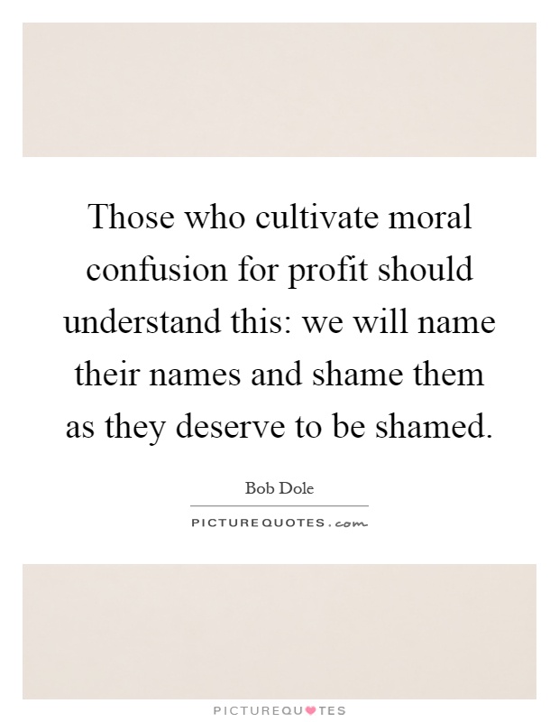 Those who cultivate moral confusion for profit should understand this: we will name their names and shame them as they deserve to be shamed Picture Quote #1
