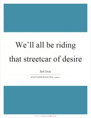 We’ll all be riding that streetcar of desire Picture Quote #1