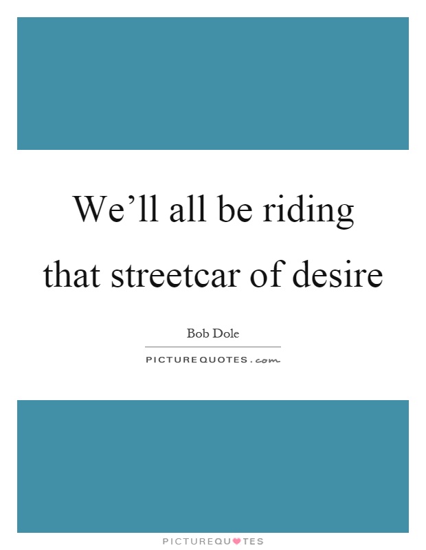 We'll all be riding that streetcar of desire Picture Quote #1