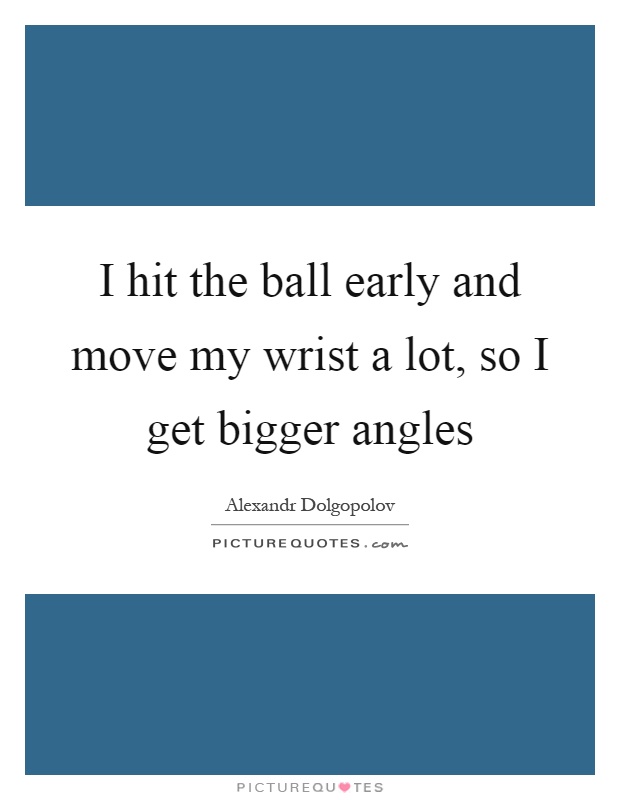 I hit the ball early and move my wrist a lot, so I get bigger angles Picture Quote #1