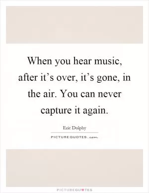When you hear music, after it’s over, it’s gone, in the air. You can never capture it again Picture Quote #1