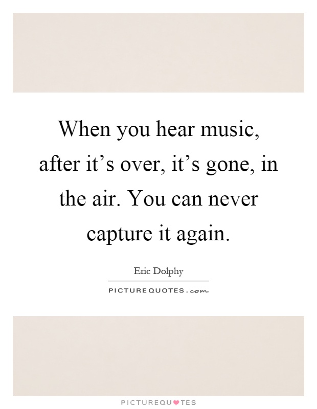 When you hear music, after it's over, it's gone, in the air. You can never capture it again Picture Quote #1