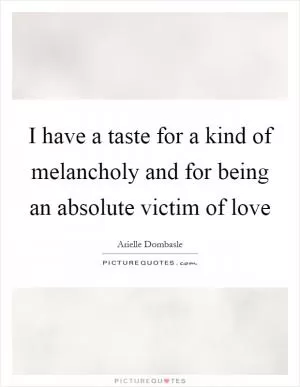 I have a taste for a kind of melancholy and for being an absolute victim of love Picture Quote #1