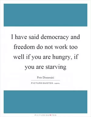 I have said democracy and freedom do not work too well if you are hungry, if you are starving Picture Quote #1