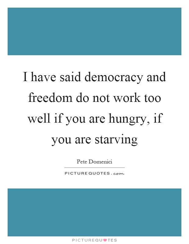I have said democracy and freedom do not work too well if you are hungry, if you are starving Picture Quote #1