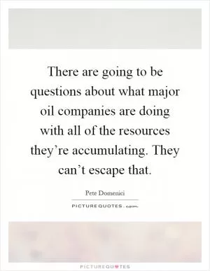 There are going to be questions about what major oil companies are doing with all of the resources they’re accumulating. They can’t escape that Picture Quote #1