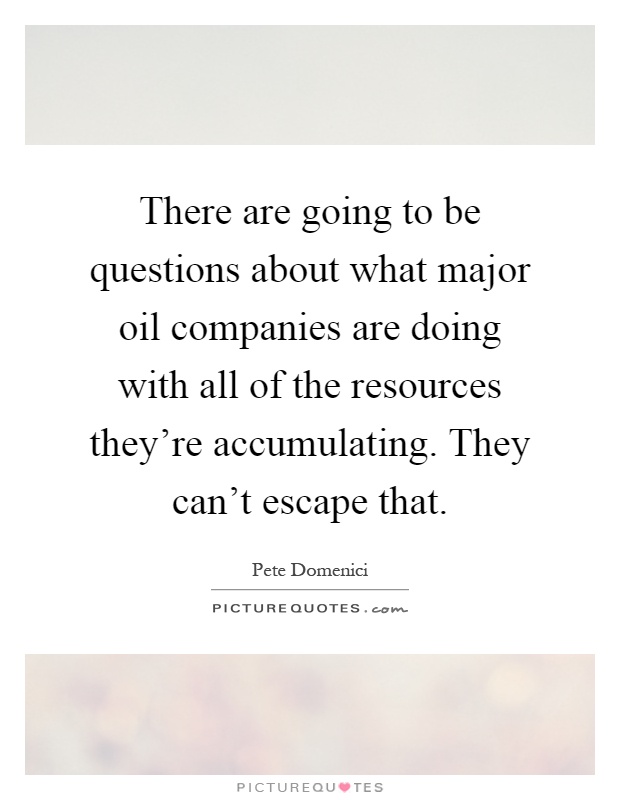 There are going to be questions about what major oil companies are doing with all of the resources they're accumulating. They can't escape that Picture Quote #1