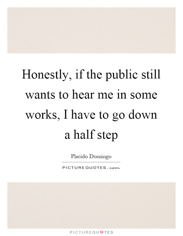 Honestly, if the public still wants to hear me in some works, I have to go down a half step Picture Quote #1