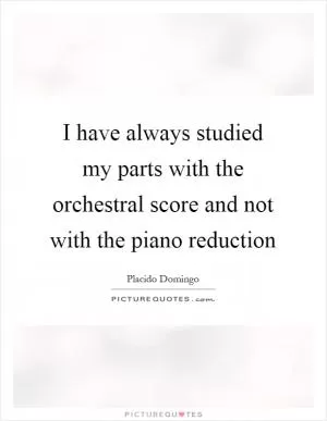 I have always studied my parts with the orchestral score and not with the piano reduction Picture Quote #1