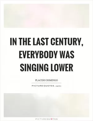 In the last century, everybody was singing lower Picture Quote #1