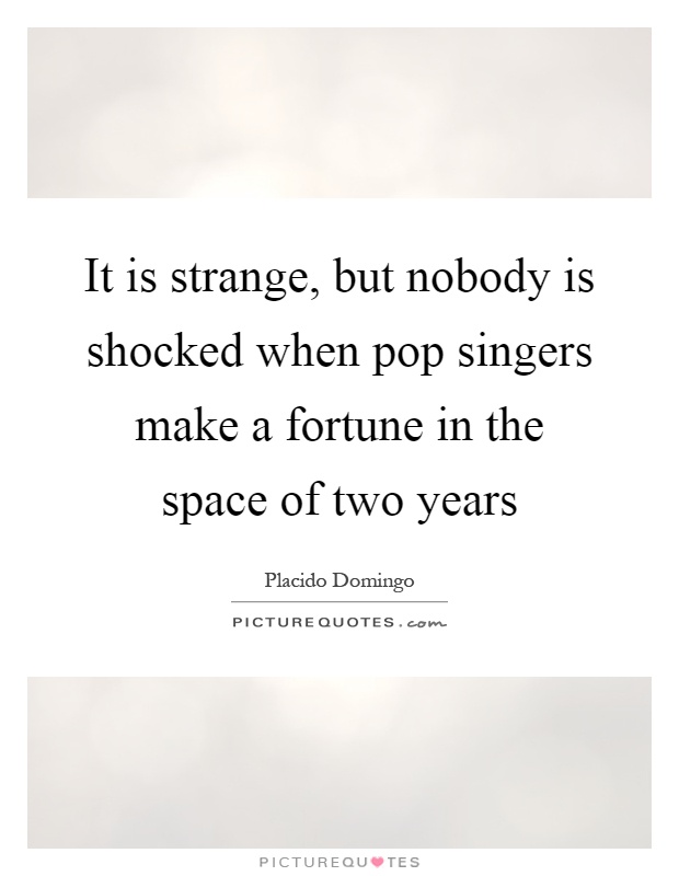 It is strange, but nobody is shocked when pop singers make a fortune in the space of two years Picture Quote #1