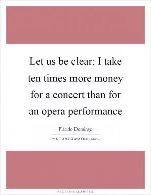 Let us be clear: I take ten times more money for a concert than for an opera performance Picture Quote #1