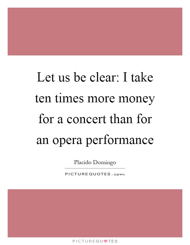 Let us be clear: I take ten times more money for a concert than for an opera performance Picture Quote #1