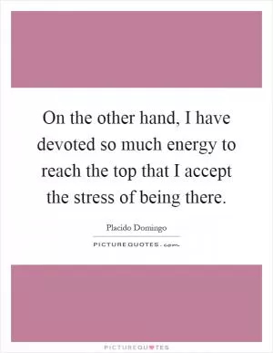On the other hand, I have devoted so much energy to reach the top that I accept the stress of being there Picture Quote #1