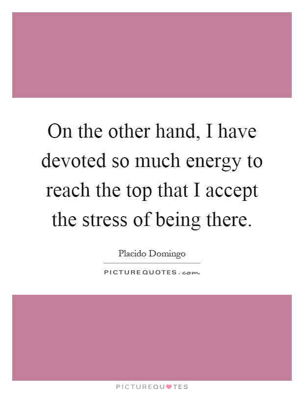 On the other hand, I have devoted so much energy to reach the top that I accept the stress of being there Picture Quote #1