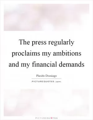The press regularly proclaims my ambitions and my financial demands Picture Quote #1