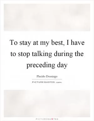 To stay at my best, I have to stop talking during the preceding day Picture Quote #1