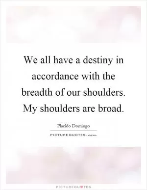We all have a destiny in accordance with the breadth of our shoulders. My shoulders are broad Picture Quote #1