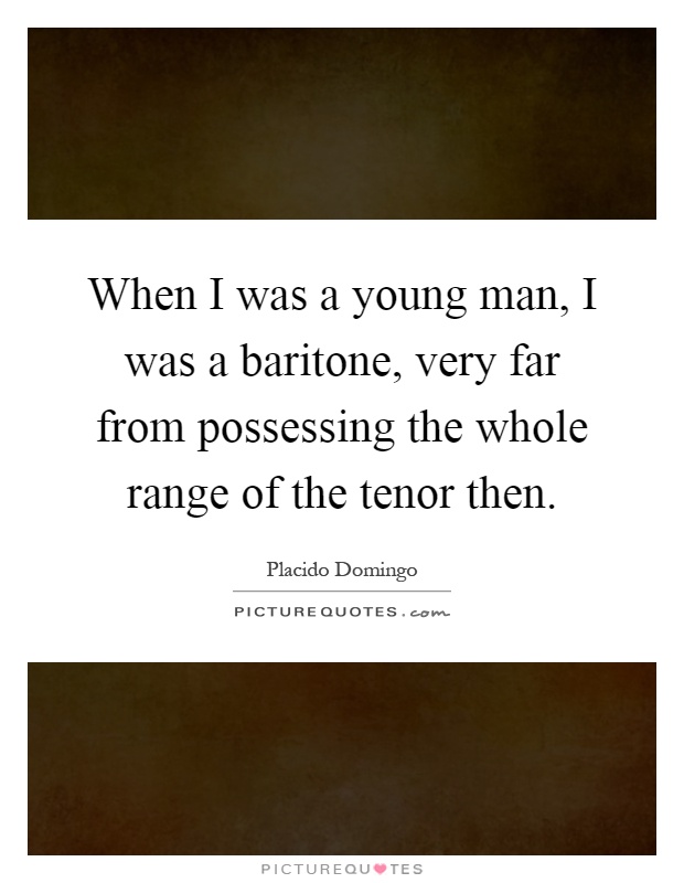 When I was a young man, I was a baritone, very far from possessing the whole range of the tenor then Picture Quote #1