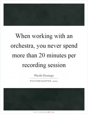 When working with an orchestra, you never spend more than 20 minutes per recording session Picture Quote #1