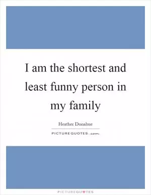 I am the shortest and least funny person in my family Picture Quote #1