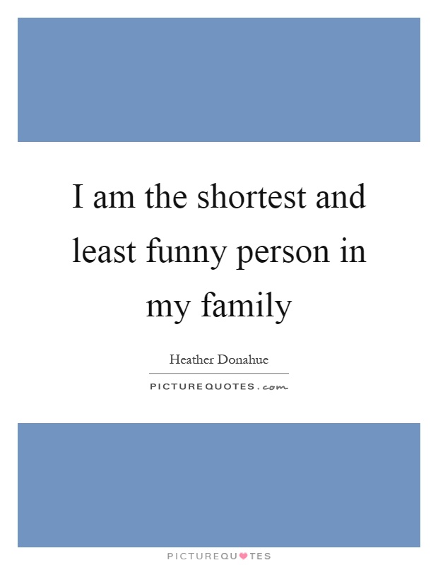 I am the shortest and least funny person in my family Picture Quote #1