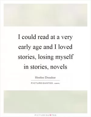 I could read at a very early age and I loved stories, losing myself in stories, novels Picture Quote #1