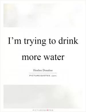 I’m trying to drink more water Picture Quote #1