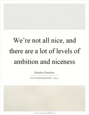 We’re not all nice, and there are a lot of levels of ambition and niceness Picture Quote #1