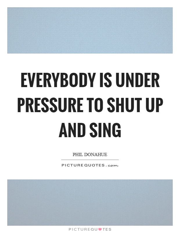 Everybody is under pressure to shut up and sing Picture Quote #1