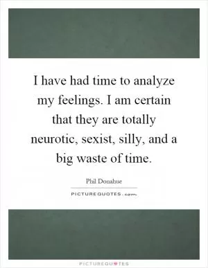 I have had time to analyze my feelings. I am certain that they are totally neurotic, sexist, silly, and a big waste of time Picture Quote #1