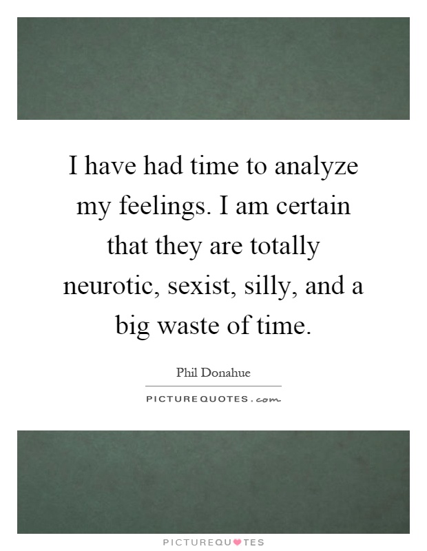 I have had time to analyze my feelings. I am certain that they are totally neurotic, sexist, silly, and a big waste of time Picture Quote #1