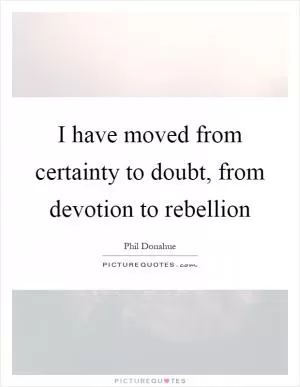 I have moved from certainty to doubt, from devotion to rebellion Picture Quote #1