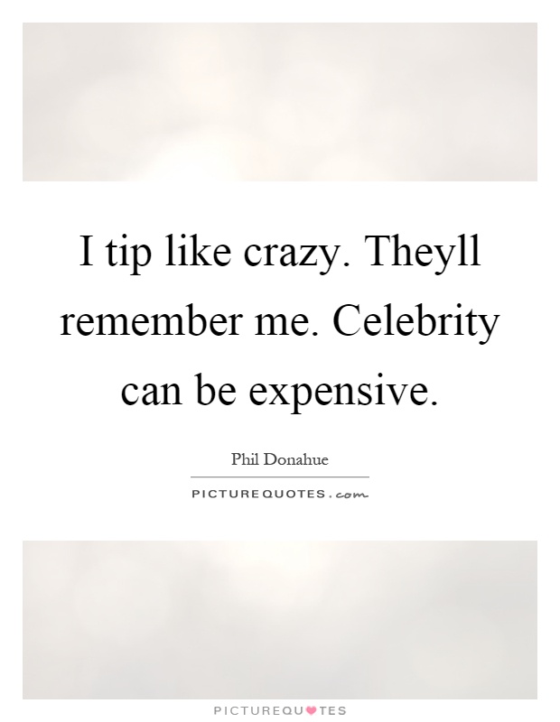 I tip like crazy. Theyll remember me. Celebrity can be expensive Picture Quote #1