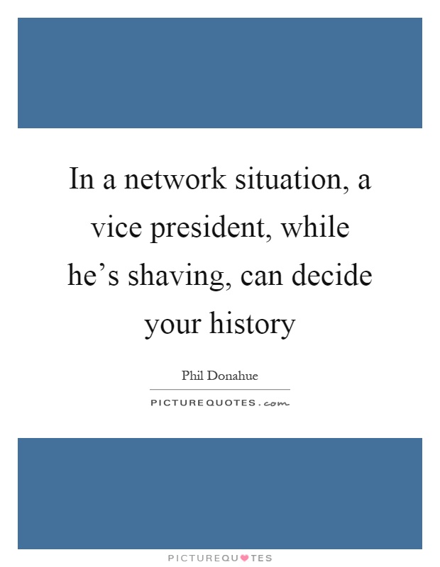 In a network situation, a vice president, while he's shaving, can decide your history Picture Quote #1