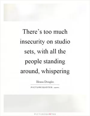 There’s too much insecurity on studio sets, with all the people standing around, whispering Picture Quote #1