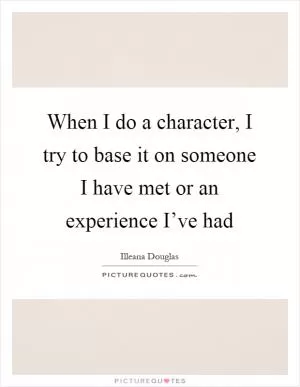 When I do a character, I try to base it on someone I have met or an experience I’ve had Picture Quote #1